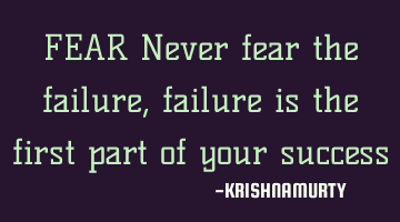 FEAR Never fear the failure, failure is the first part of your success