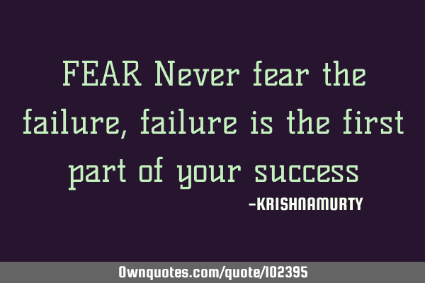 FEAR Never fear the failure, failure is the first part of your