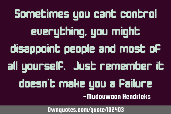 Sometimes you cant control everything,you might disappoint people and most of all yourself. Just