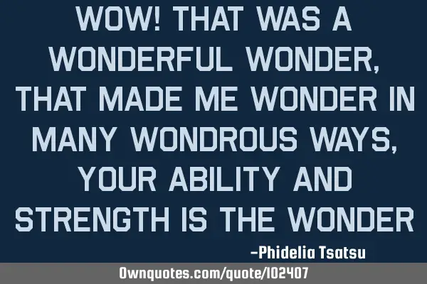 Wow! that was a wonderful wonder, that made me wonder in many wondrous ways, your ability and