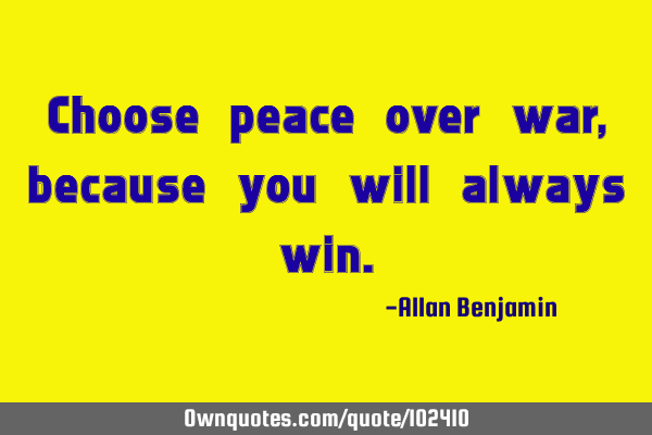Choose peace over war, because you will always