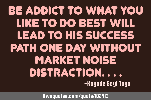 Be addict to what you like to do best will lead to his success path one day without market noise
