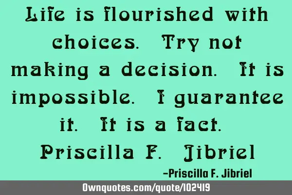 Life is flourished with choices. Try not making a decision. It is impossible. I guarantee it. It is