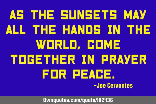 As the sunsets may all the hands in the world, come together in prayer for