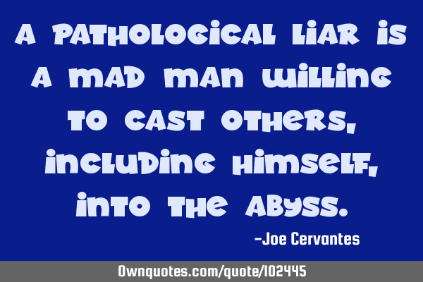 A pathological liar is a mad man willing to cast others, including himself, into the