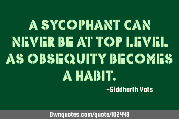A sycophant can never be at top level as obsequity becomes a