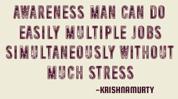 AWARENESS MAN CAN DO EASILY MULTIPLE JOBS SIMULTANEOUSLY WITHOUT MUCH STRESS
