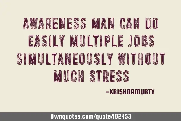 AWARENESS MAN CAN DO EASILY MULTIPLE JOBS SIMULTANEOUSLY WITHOUT MUCH STRESS