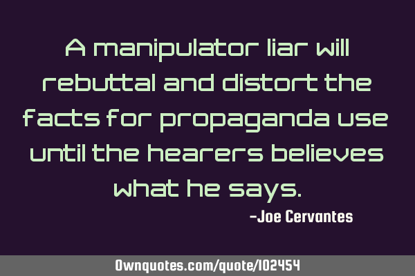 A manipulator liar will rebuttal and distort the facts for propaganda use until the hearers