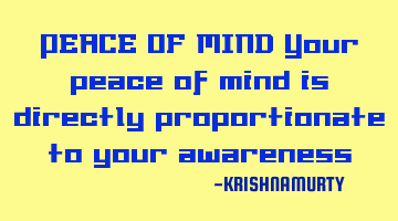 PEACE OF MIND Your peace of mind is directly proportionate to your awareness