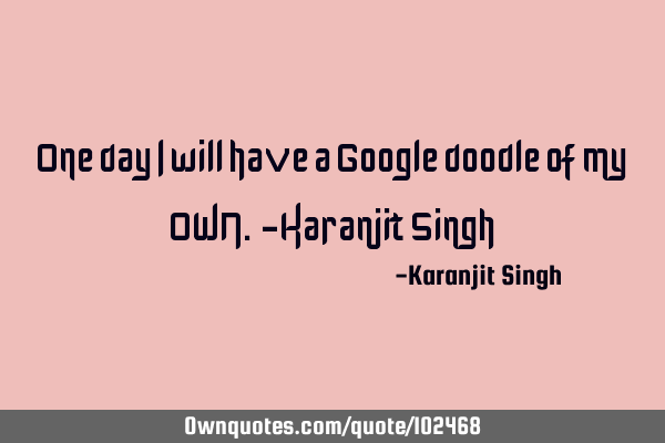 One day I will have a Google doodle of my OWN. -Karanjit S
