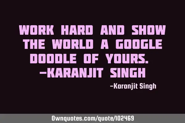 Work hard and show the world a Google Doodle of Yours. -Karanjit S