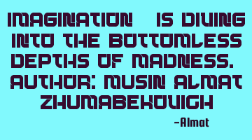Imagination - is diving into the bottomless depths of madness. Author: Musin Almat Zhumabekovich