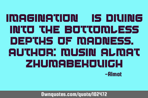 Imagination - is diving into the bottomless depths of madness. Author: Musin Almat Z