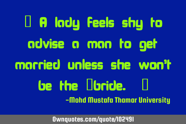 • A lady feels shy to advise a man to get married unless she won’t be the ‎bride. ‎