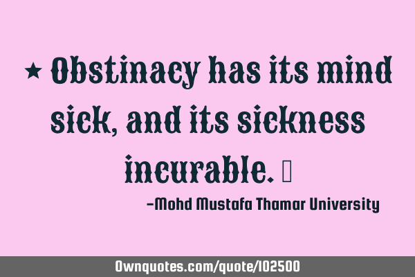 • Obstinacy has its mind sick, and its sickness incurable.‎