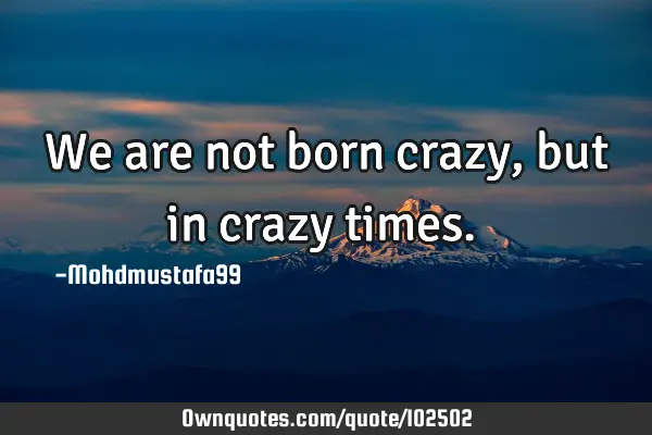 • We are not born crazy, but in crazy times.‎