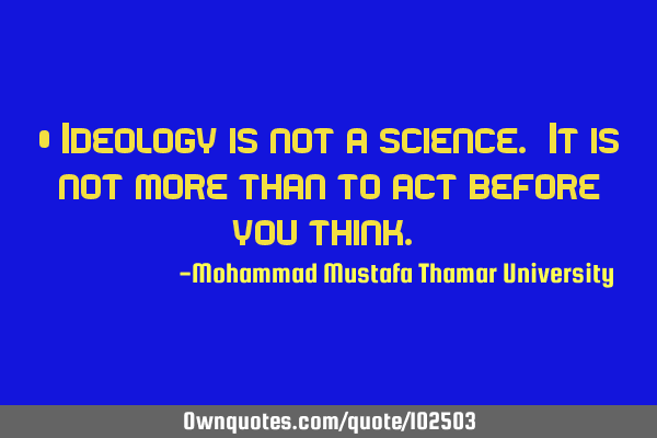 • Ideology is not a science. It is not more than to act before you think.‎