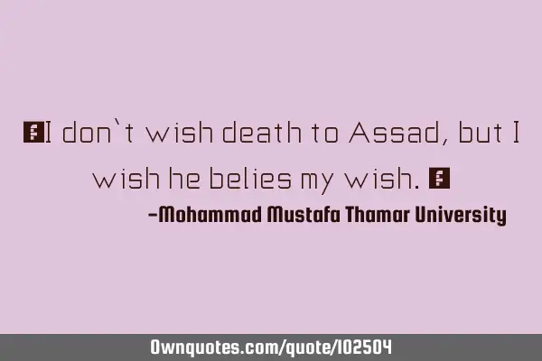 • I don’t wish death to Assad , but I wish he belies my wish.‎