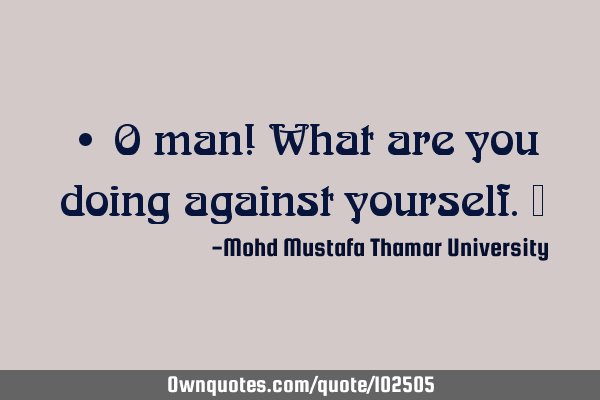 • O man! What are you doing against yourself.‎