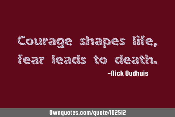 Courage shapes life, fear leads to