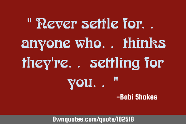 " Never settle for.. anyone who.. thinks they