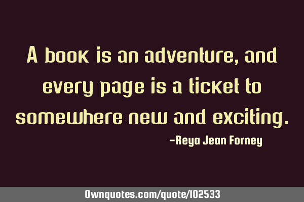 A book is an adventure, and every page is a ticket to somewhere new and