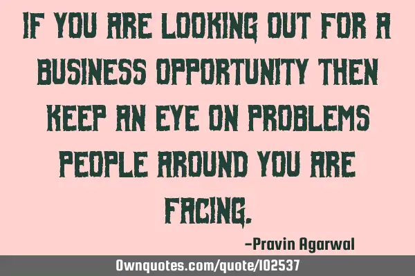If you are looking out for a business opportunity then keep an eye on problems people around you