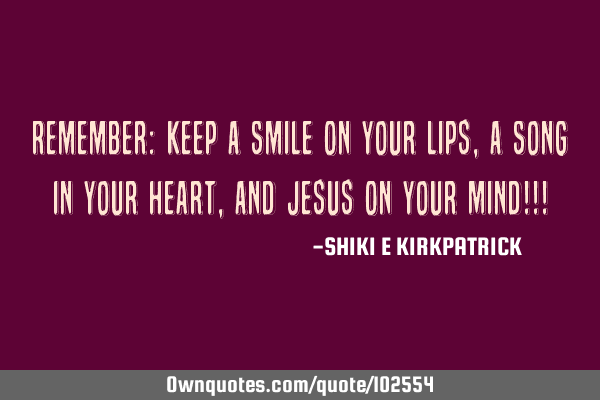 Remember: Keep A Smile On Your Lips, A Song In Your Heart, And Jesus On Your Mind!!!