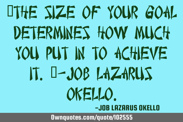 “The size of your goal determines how much you put in to achieve it.”-Job Lazarus O
