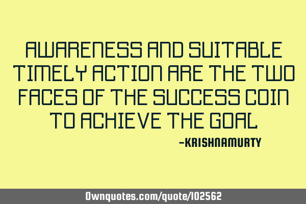 AWARENESS AND SUITABLE TIMELY ACTION ARE THE TWO FACES OF THE SUCCESS COIN TO ACHIEVE THE GOAL