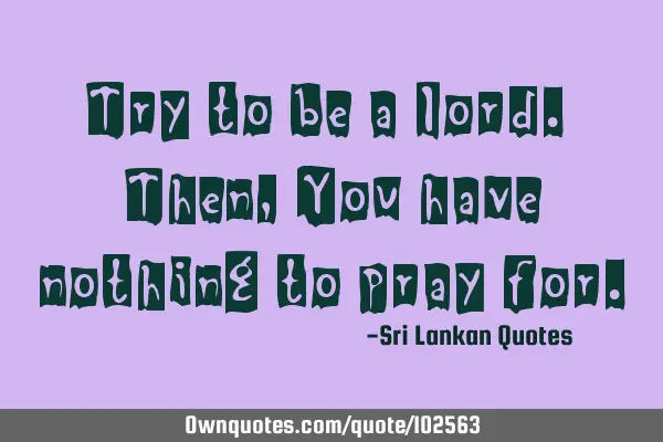 Try to be a lord. Then, You have nothing to pray