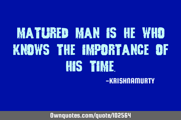 MATURED MAN IS HE WHO KNOWS THE IMPORTANCE OF HIS TIME