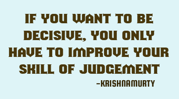 IF YOU WANT TO BE DECISIVE, YOU ONLY HAVE TO IMPROVE YOUR SKILL OF JUDGEMENT