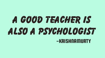 A GOOD TEACHER IS ALSO A PSYCHOLOGIST