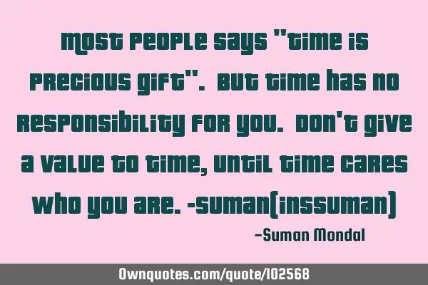 Most people says "Time is precious gift". But Time has no responsibility for you. Don