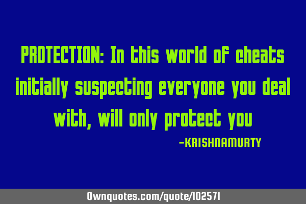 PROTECTION: In this world of cheats initially suspecting everyone you deal with, will only protect