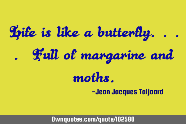 Life is like a butterfly.... Full of margarine and