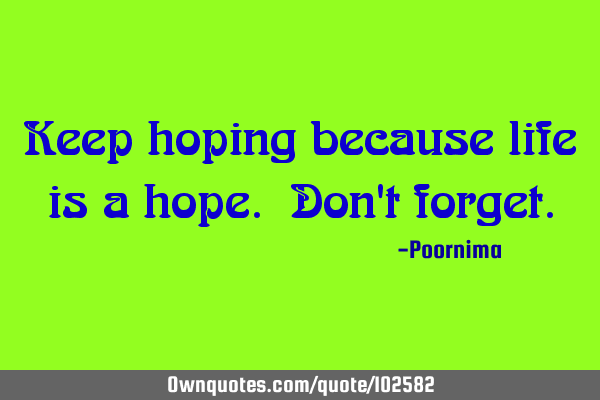 Keep hoping because life is a hope. Don