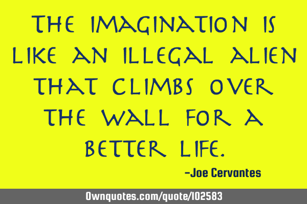The imagination is like an illegal alien that climbs over the wall for a better
