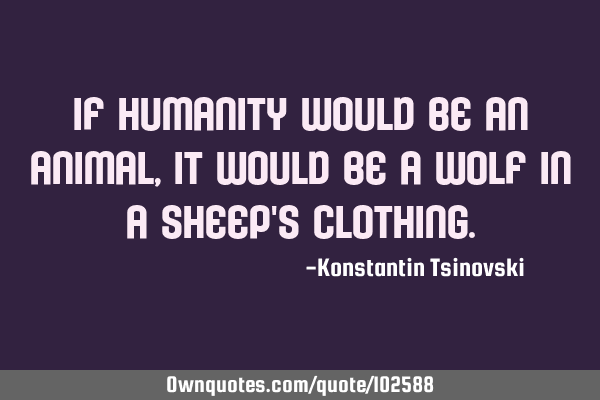 If humanity would be an animal, it would be a wolf in a sheep