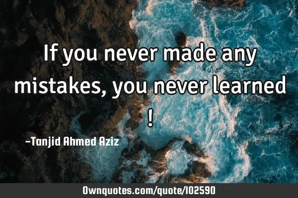 If you never made any mistakes,you never learned !