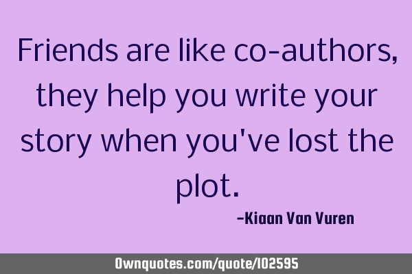 Friends are like co-authors, they help you write your story when you