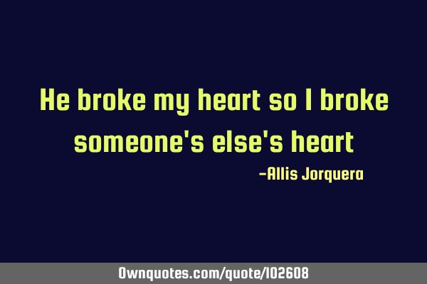 He broke my heart so I broke someone