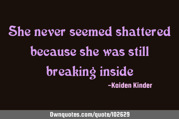 She never seemed shattered because she was still breaking