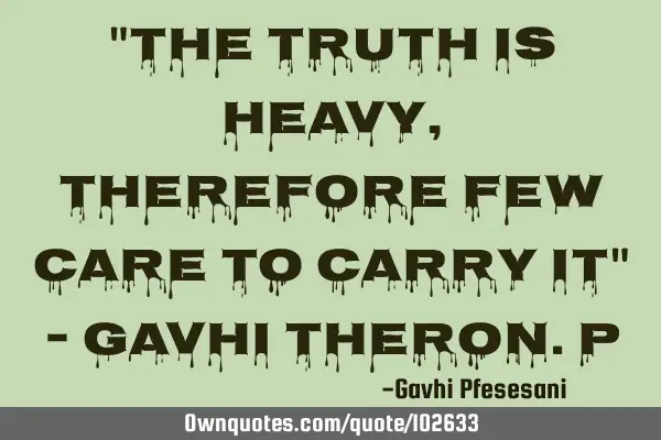 "The Truth is heavy, therefore few care to carry it" - Gavhi Theron.P