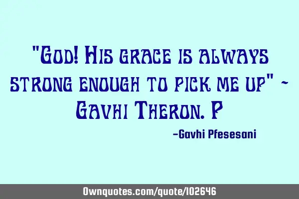 "God! His grace is always strong enough to pick me up" - Gavhi Theron.P
