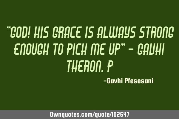"God! His grace is always strong enough to pick me up" - Gavhi Theron.P