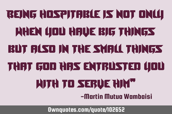 Being hospitable is not only when you have big things but also in the small things that God Has