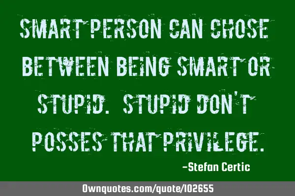 Smart person can chose between being smart or stupid. Stupid don